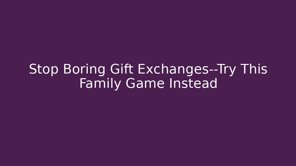 Stop Boring Gift Exchanges—Try This Family Game Instead - Create More Assets