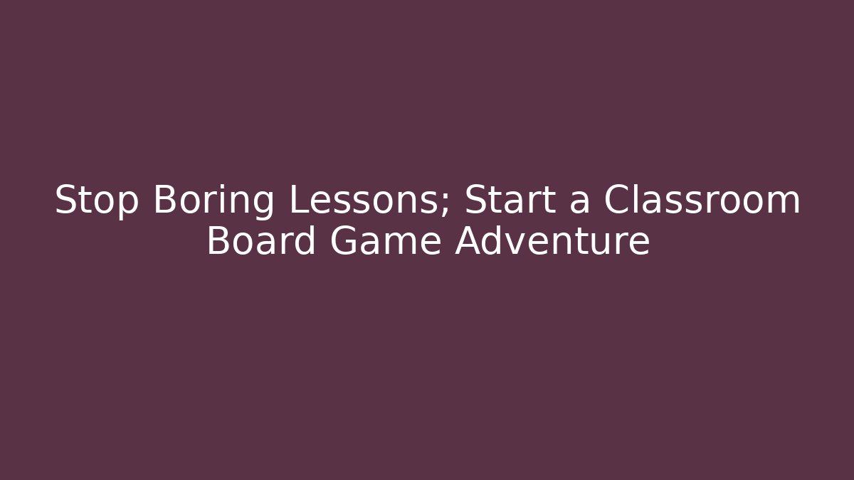 Stop Boring Lessons; Start a Classroom Board Game Adventure