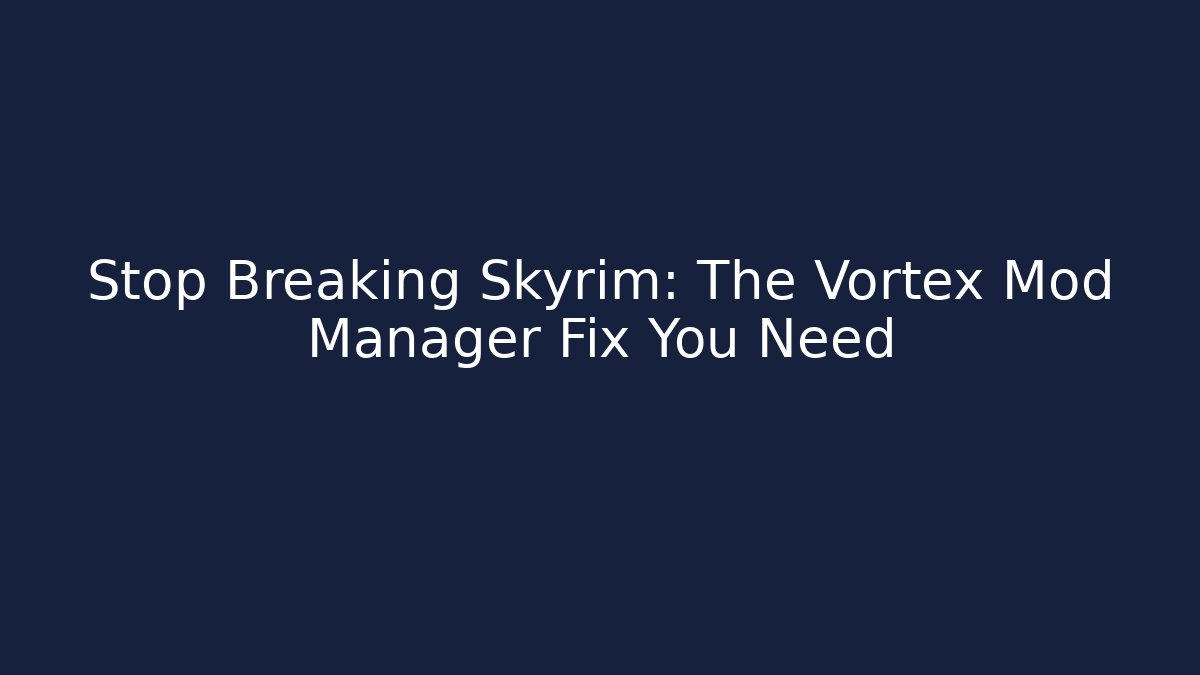 Stop Breaking Skyrim: The Vortex Mod Manager Fix You Need