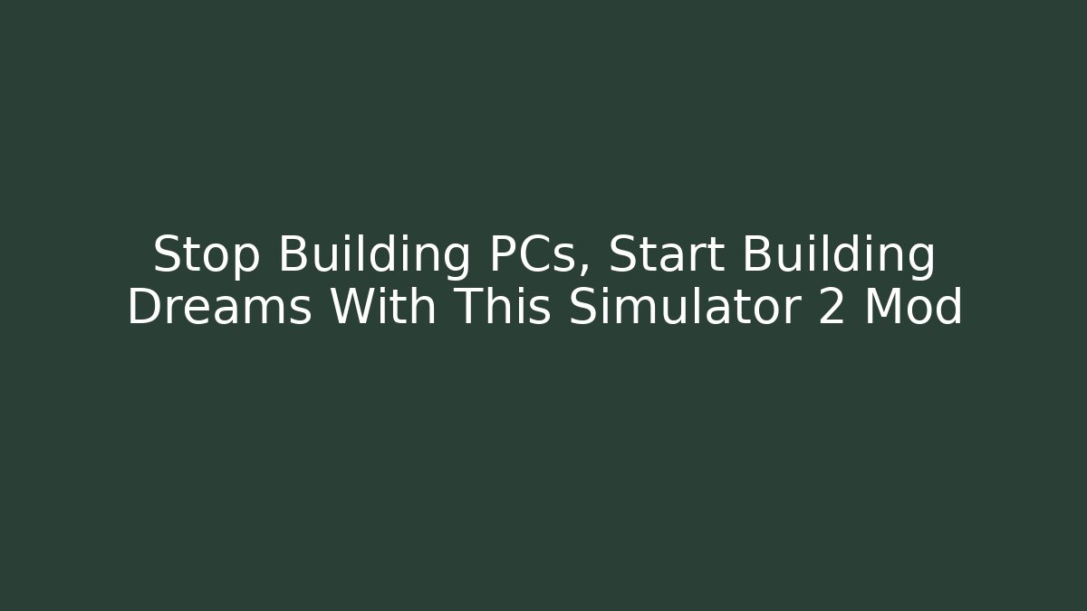Stop Building PCs, Start Building Dreams With This Simulator 2 Mod - Create More Assets