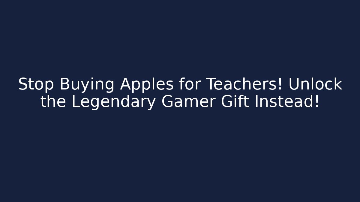 Stop Buying Apples for Teachers! Unlock the Legendary Gamer Gift Instead!