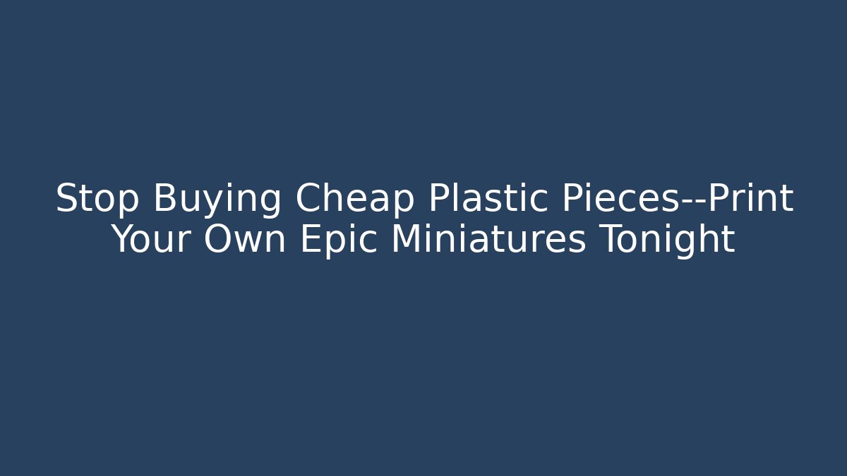 Stop Buying Cheap Plastic Pieces—Print Your Own Epic Miniatures Tonight