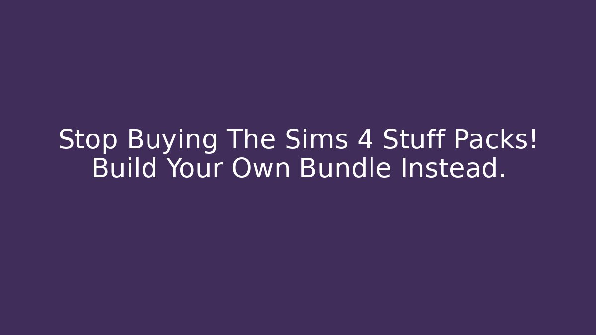Stop Buying The Sims 4 Stuff Packs! Build Your Own Bundle Instead.