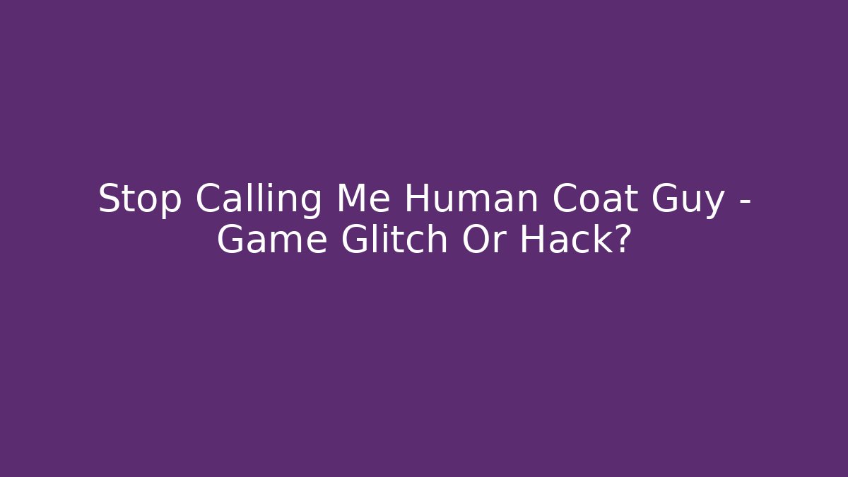Stop Calling Me Human Coat Guy - Game Glitch Or Hack?