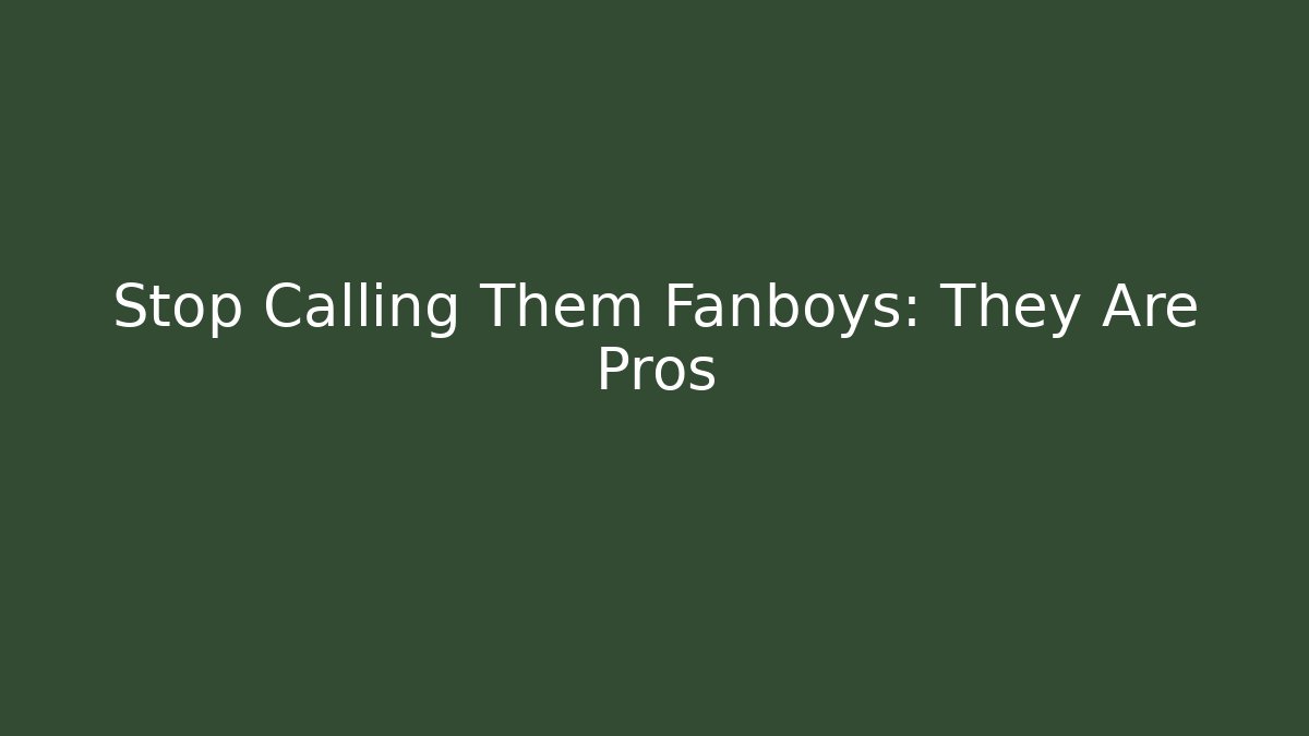 Stop Calling Them Fanboys: They Are Pros