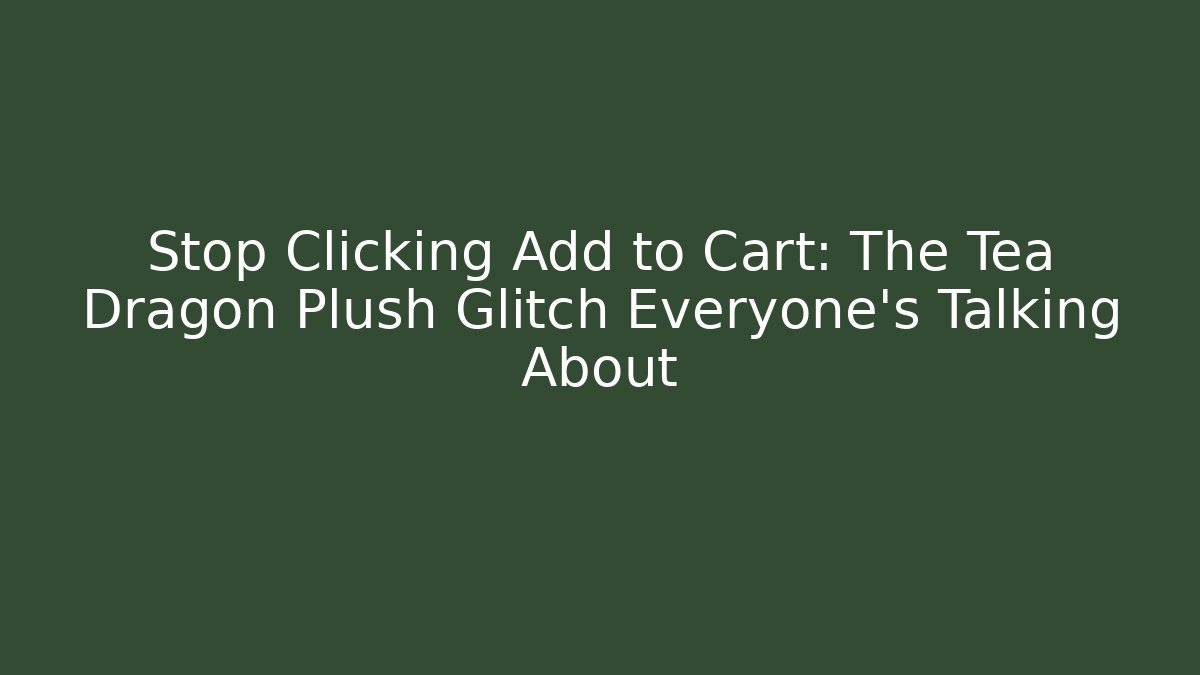 Stop Clicking Add to Cart: The Tea Dragon Plush Glitch Everyone's Talking About