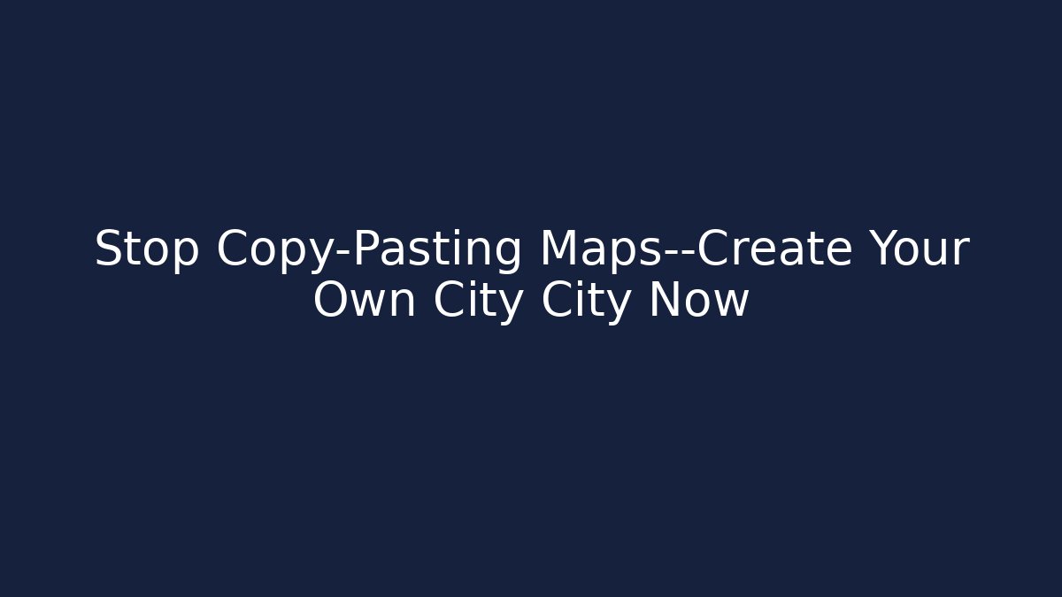 Stop Copy-Pasting Maps—Create Your Own City City Now