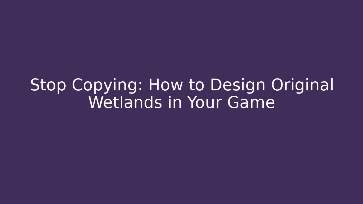 Stop Copying: How to Design Original Wetlands in Your Game