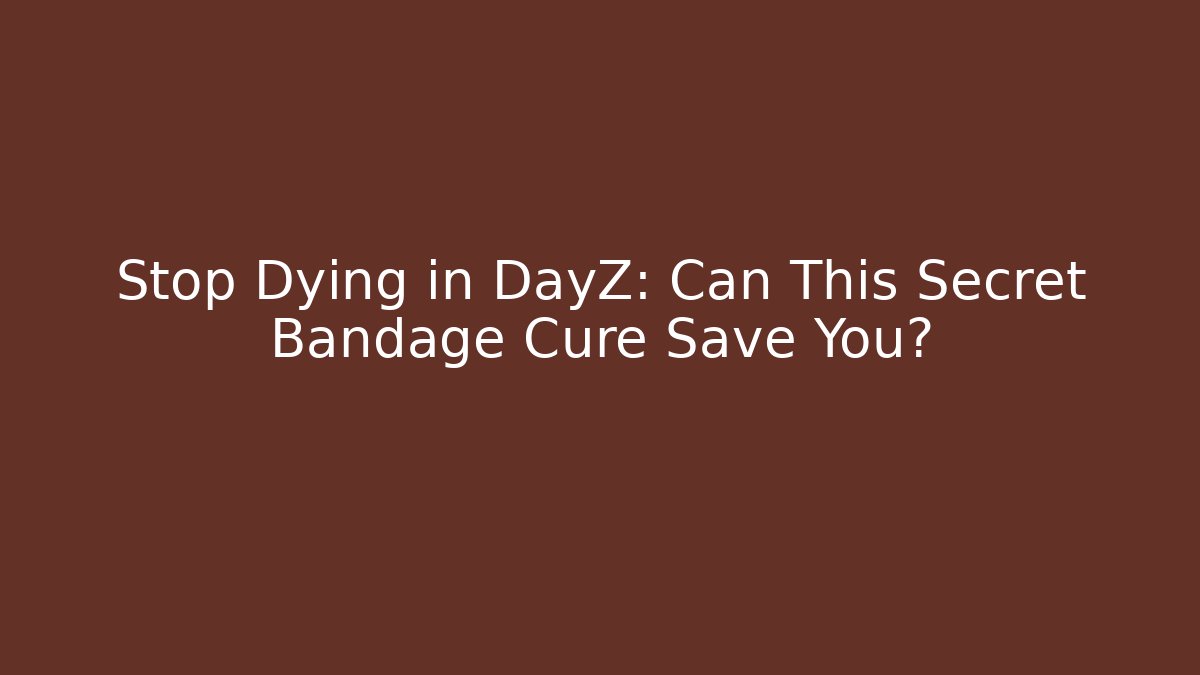 Stop Dying in DayZ: Can This Secret Bandage Cure Save You?