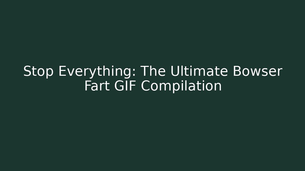 Stop Everything: The Ultimate Bowser Fart GIF Compilation
