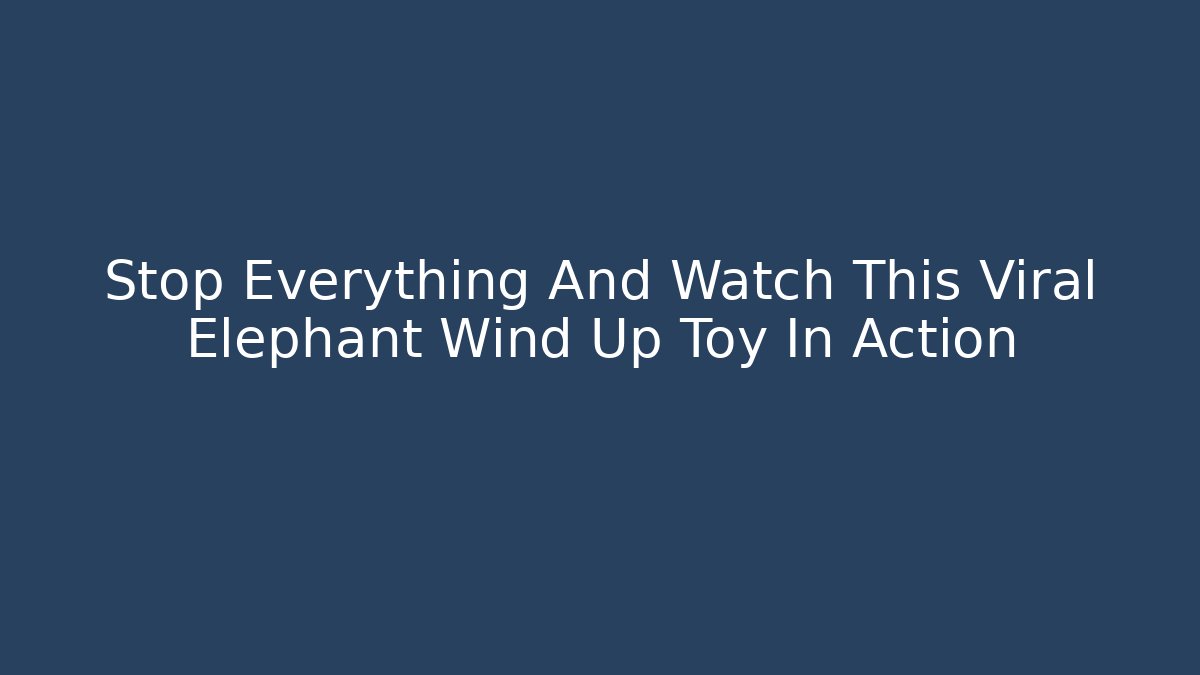 Stop Everything And Watch This Viral Elephant Wind Up Toy In Action