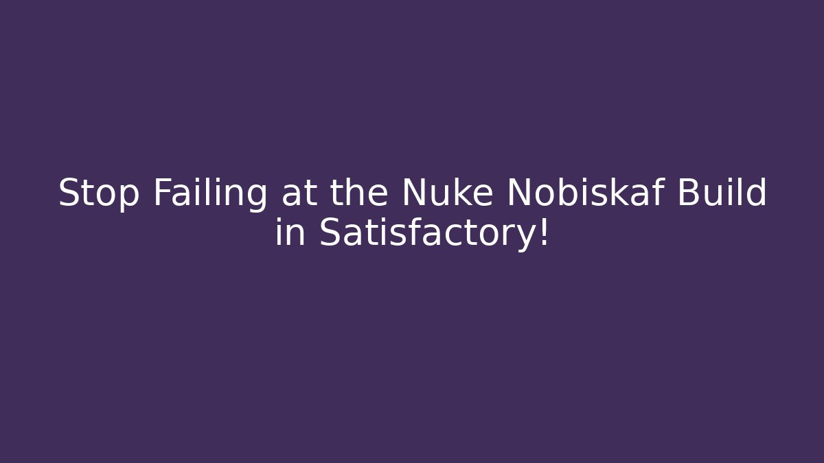 Stop Failing at the Nuke Nobiskaf Build in Satisfactory!