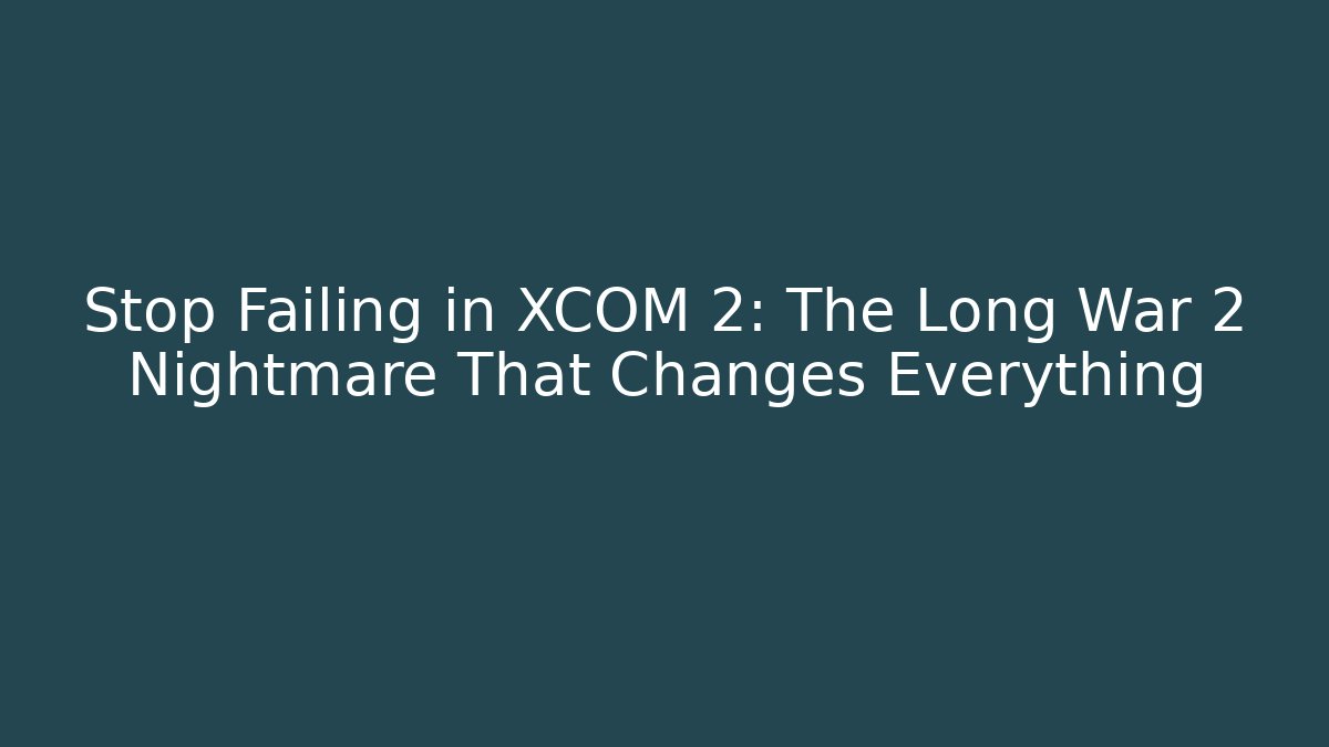 Stop Failing in XCOM 2: The Long War 2 Nightmare That Changes Everything