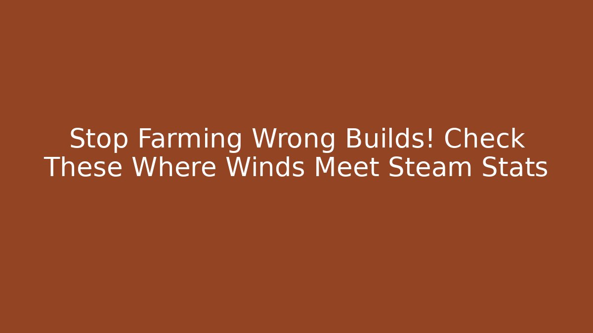 Stop Farming Wrong Builds! Check These Where Winds Meet Steam Stats