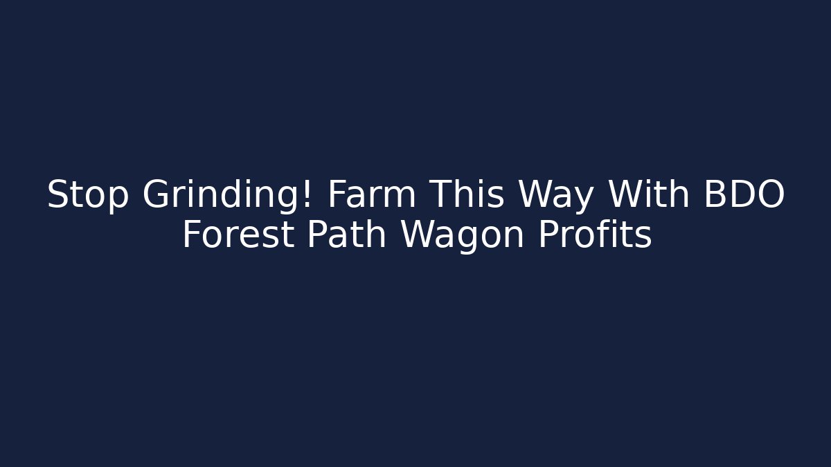 Stop Grinding! Farm This Way With BDO Forest Path Wagon Profits