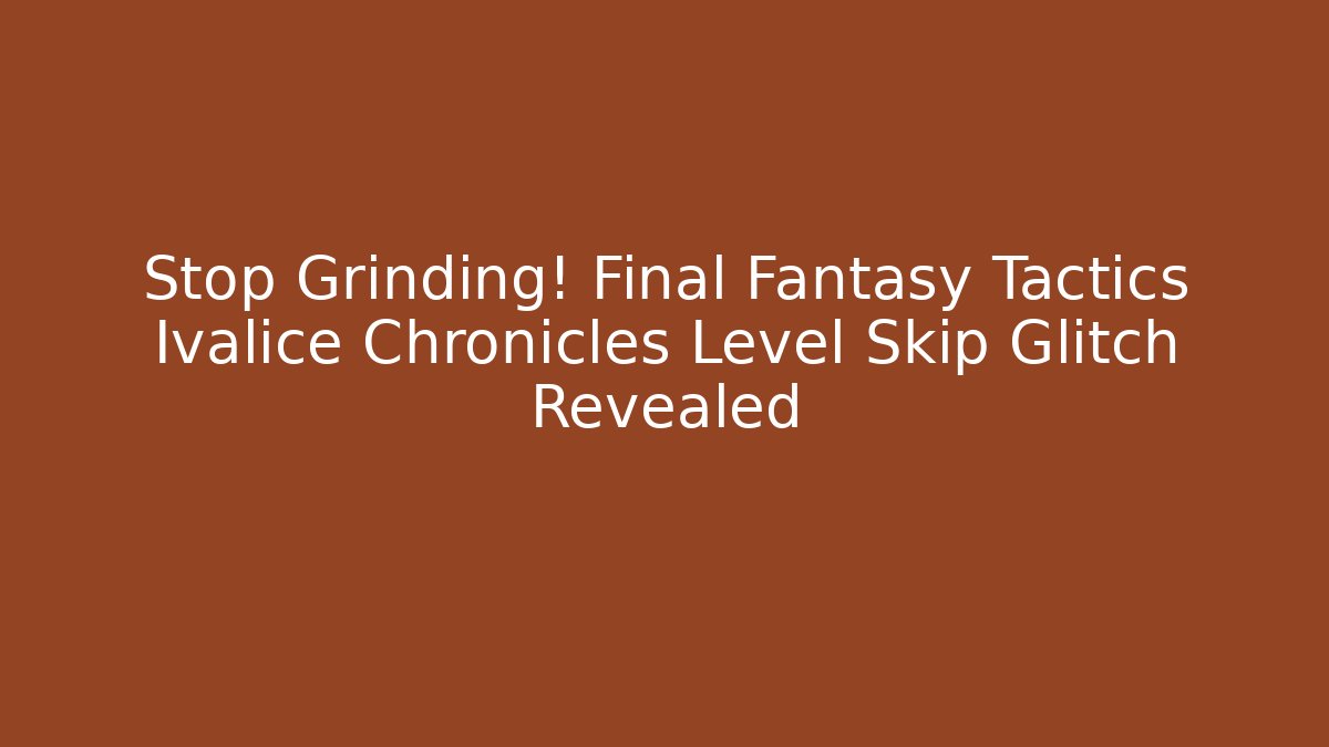 Stop Grinding! Final Fantasy Tactics Ivalice Chronicles Level Skip Glitch Revealed