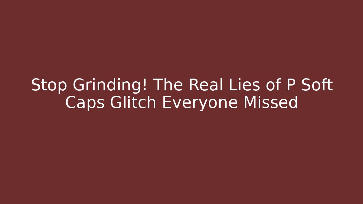 Stop Grinding! The Real Lies of P Soft Caps Glitch Everyone Missed