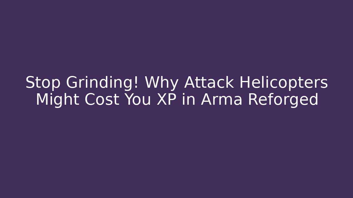 Stop Grinding! Why Attack Helicopters Might Cost You XP in Arma Reforged