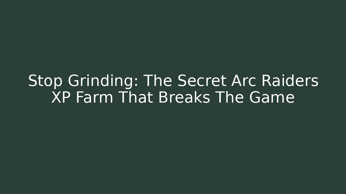 Stop Grinding: The Secret Arc Raiders XP Farm That Breaks The Game