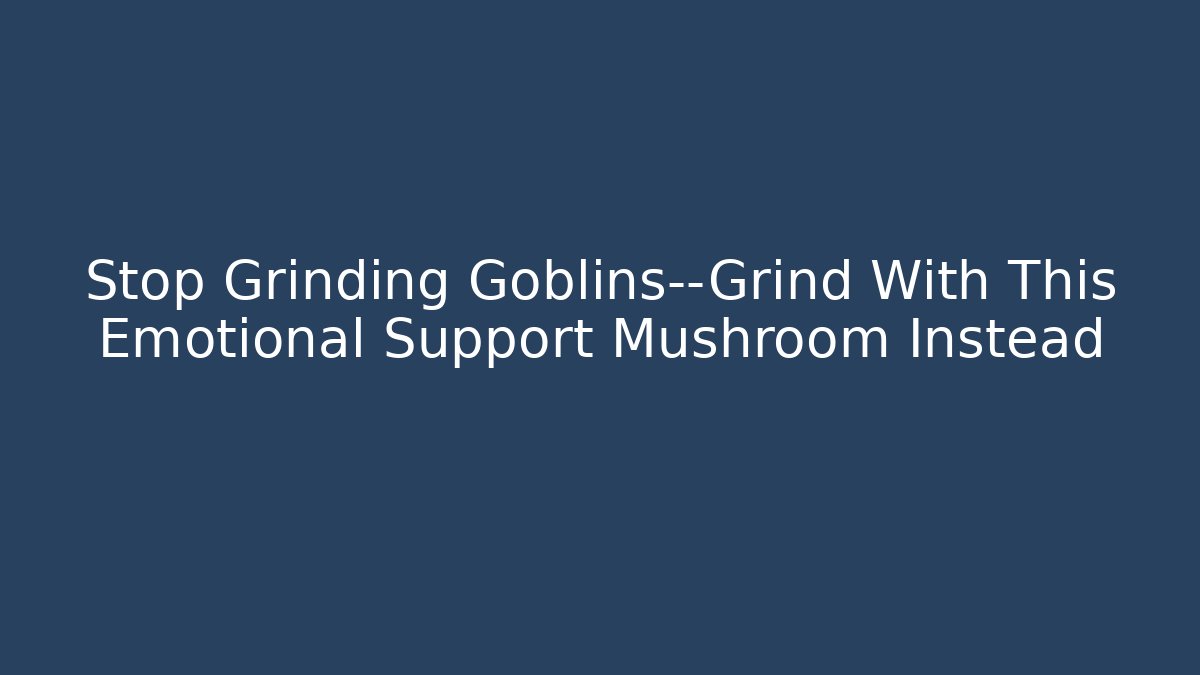 Stop Grinding Goblins—Grind With This Emotional Support Mushroom Instead