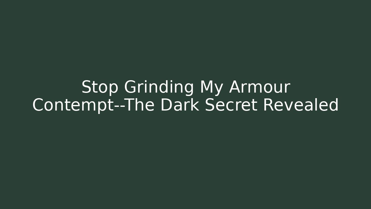 Stop Grinding My Armour Contempt—The Dark Secret Revealed