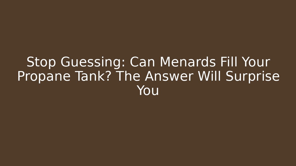 Stop Guessing: Can Menards Fill Your Propane Tank? The Answer Will Surprise You