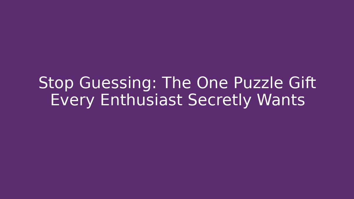 Stop Guessing: The One Puzzle Gift Every Enthusiast Secretly Wants