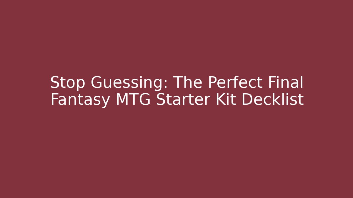 Stop Guessing: The Perfect Final Fantasy MTG Starter Kit Decklist