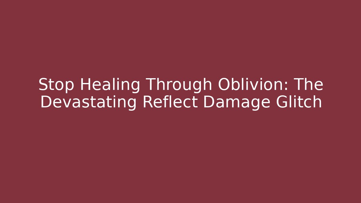 Stop Healing Through Oblivion: The Devastating Reflect Damage Glitch