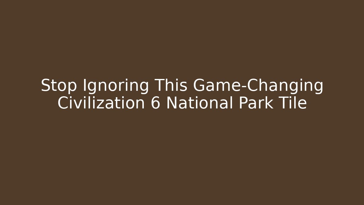 Stop Ignoring This Game-Changing Civilization 6 National Park Tile