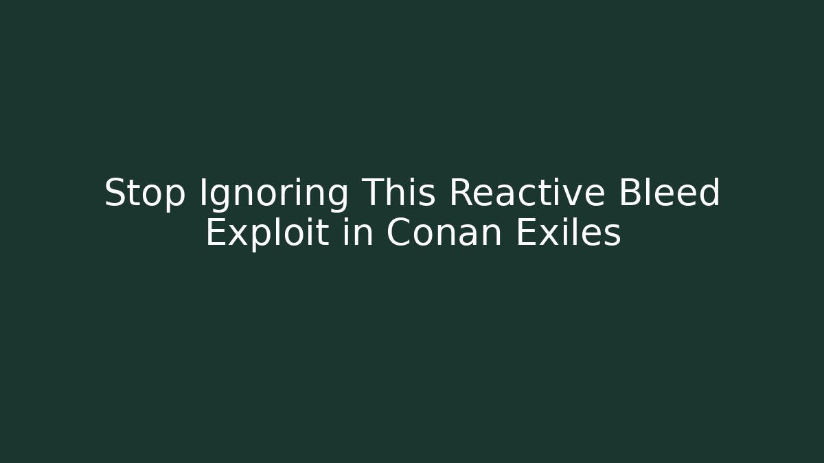 Stop Ignoring This Reactive Bleed Exploit in Conan Exiles