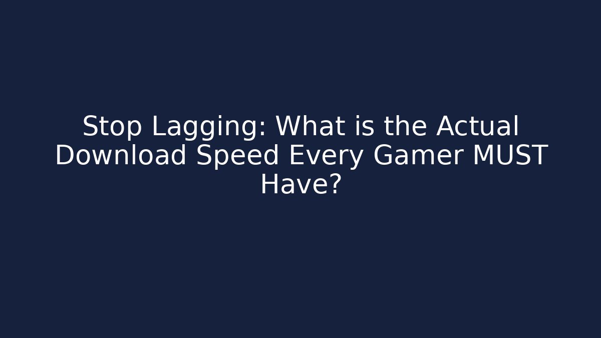 Stop Lagging: What is the Actual Download Speed Every Gamer MUST Have?