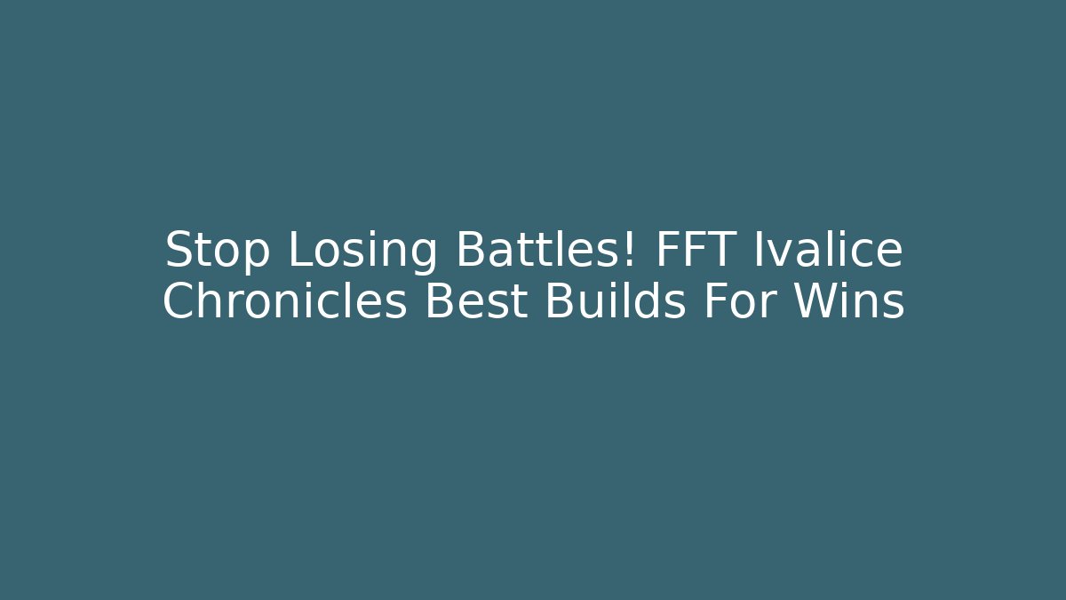 Stop Losing Battles! FFT Ivalice Chronicles Best Builds For Wins
