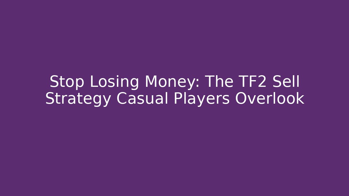Stop Losing Money: The TF2 Sell Strategy Casual Players Overlook