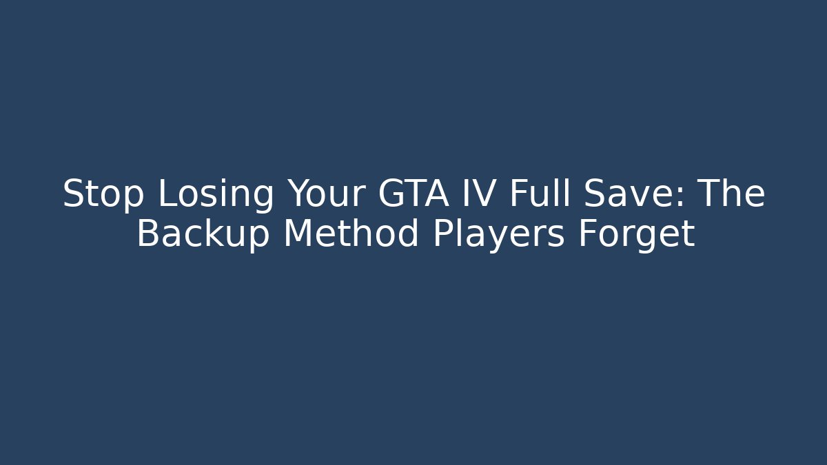 Stop Losing Your GTA IV Full Save: The Backup Method Players Forget