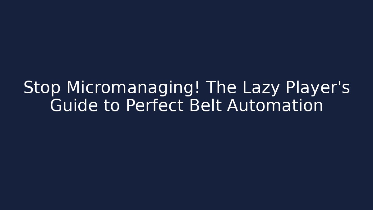 Stop Micromanaging! The Lazy Player’s Guide to Perfect Belt Automation