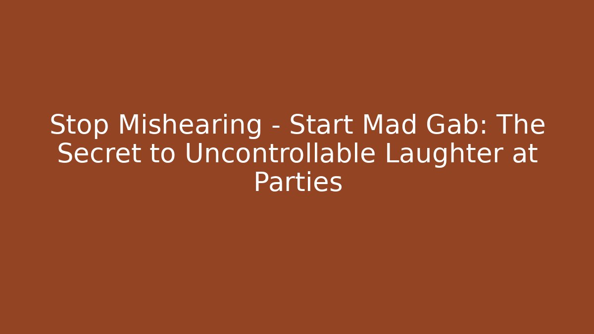 Stop Mishearing – Start Mad Gab: The Secret to Uncontrollable Laughter at Parties