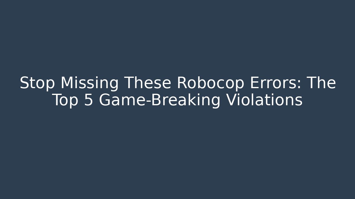 Stop Missing These Robocop Errors: The Top 5 Game-Breaking Violations