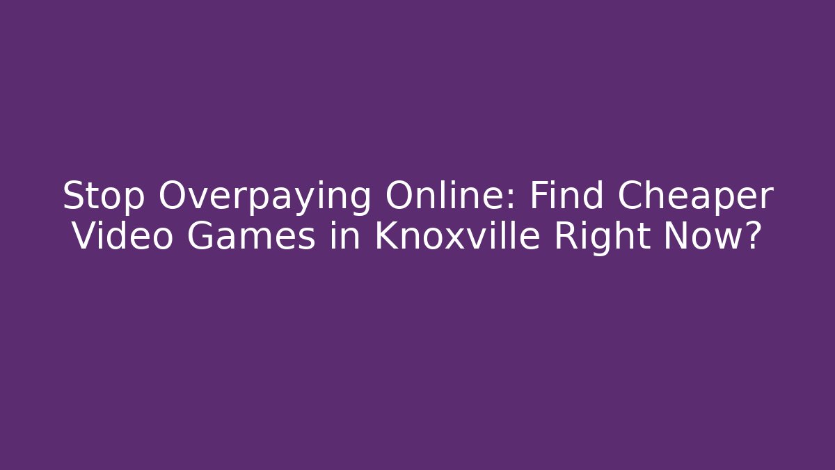 Stop Overpaying Online: Find Cheaper Video Games in Knoxville Right Now?
