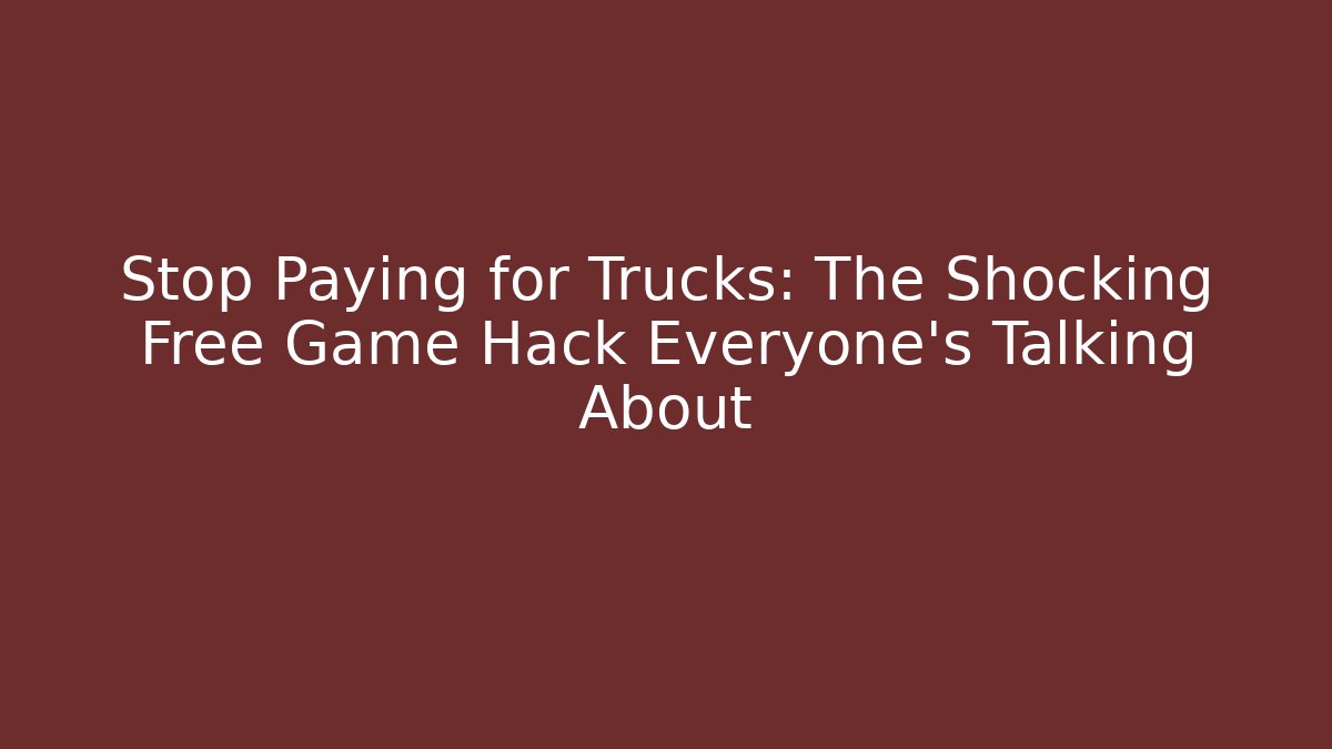 Stop Paying for Trucks: The Shocking Free Game Hack Everyone’s Talking About