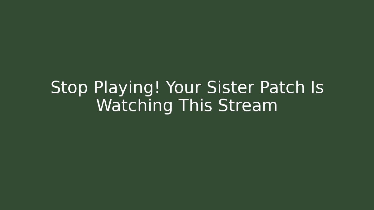 Stop Playing! Your Sister Patch Is Watching This Stream
