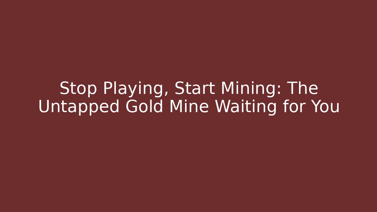 Stop Playing, Start Mining: The Untapped Gold Mine Waiting for You