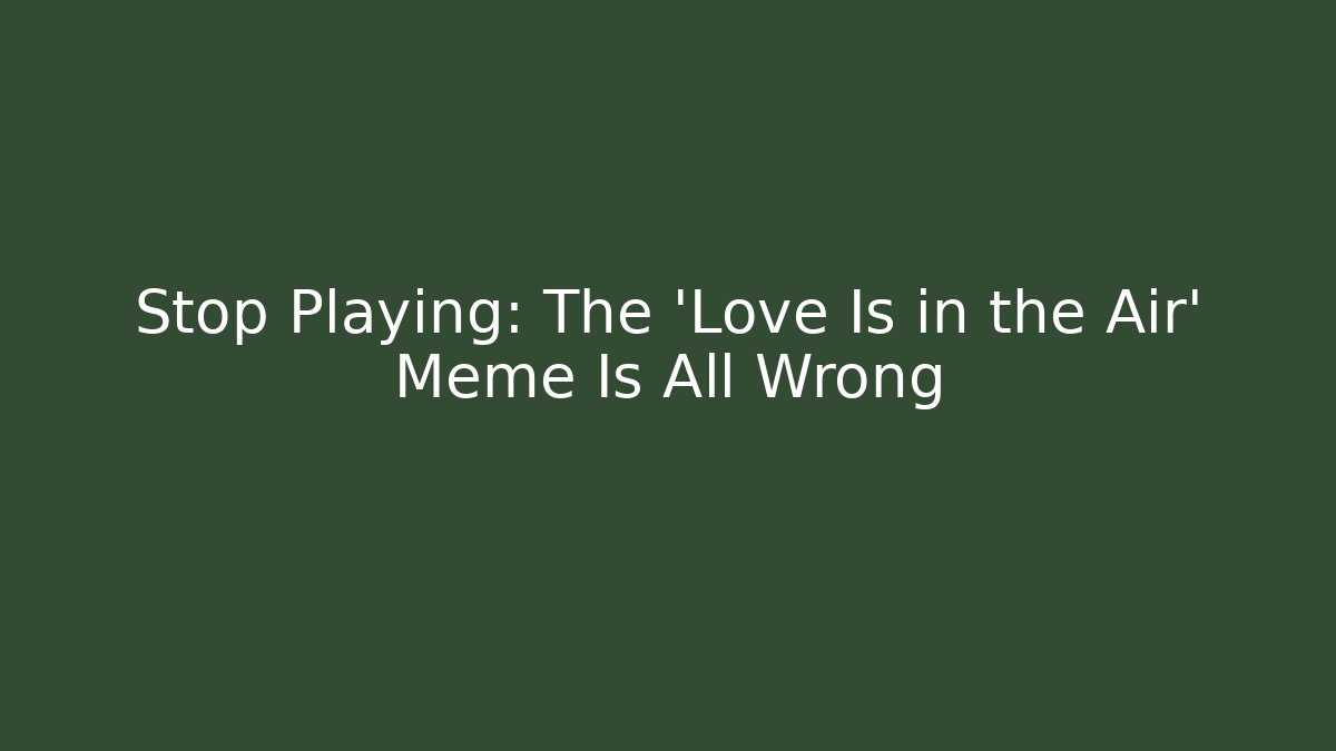 Stop Playing: The 'Love Is in the Air' Meme Is All Wrong