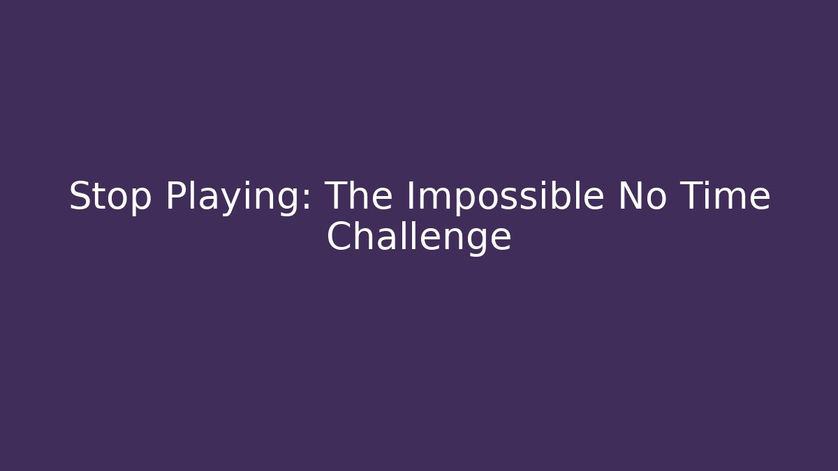 Stop Playing: The Impossible No Time Challenge