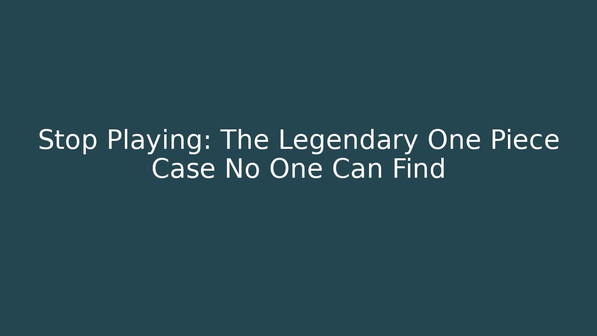 Stop Playing: The Legendary One Piece Case No One Can Find