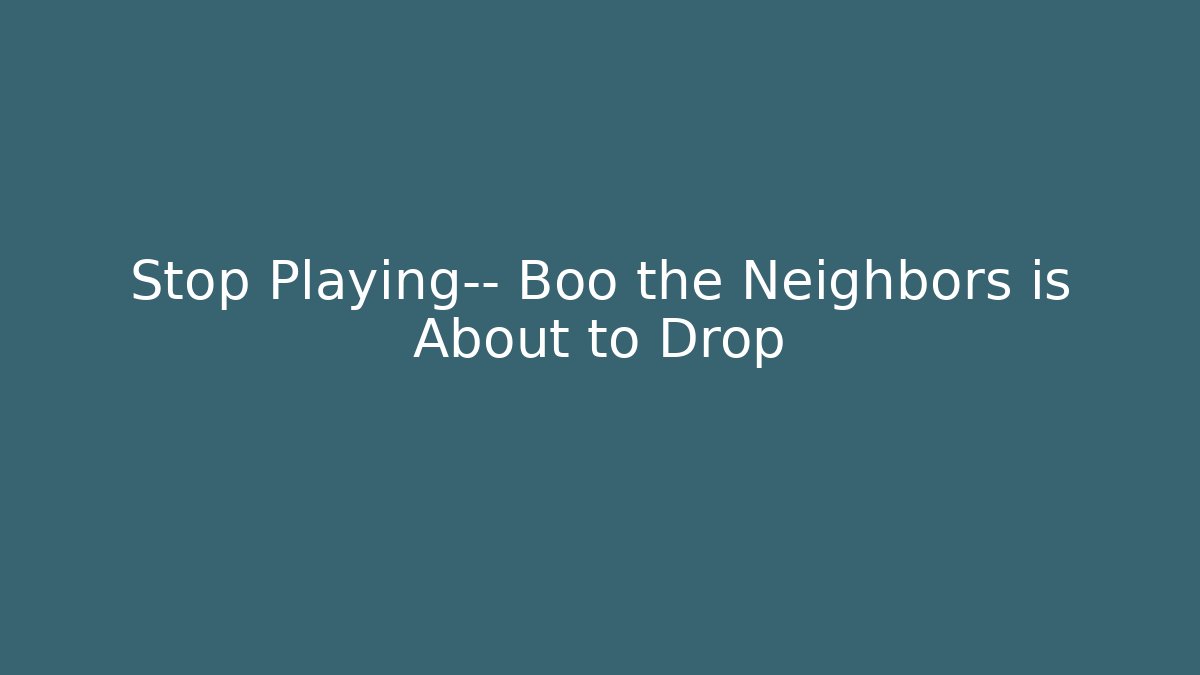 Stop Playing— Boo the Neighbors is About to Drop