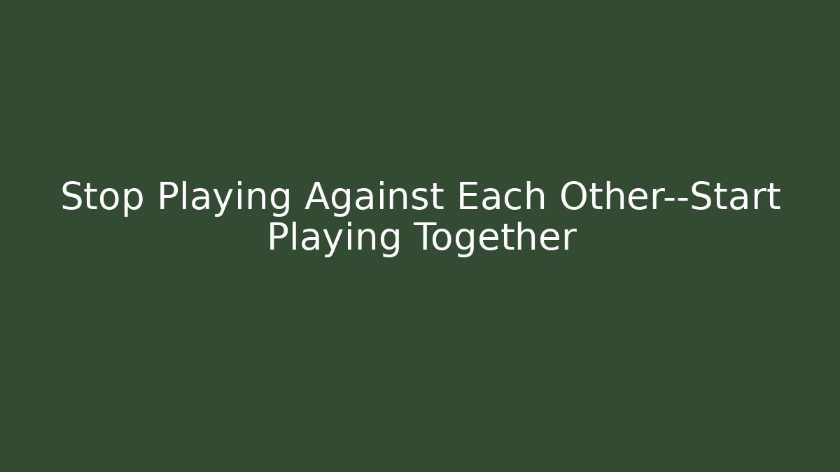 Stop Playing Against Each Other—Start Playing Together