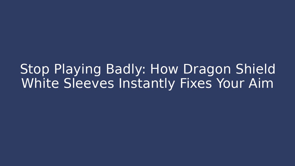 Stop Playing Badly: How Dragon Shield White Sleeves Instantly Fixes Your Aim