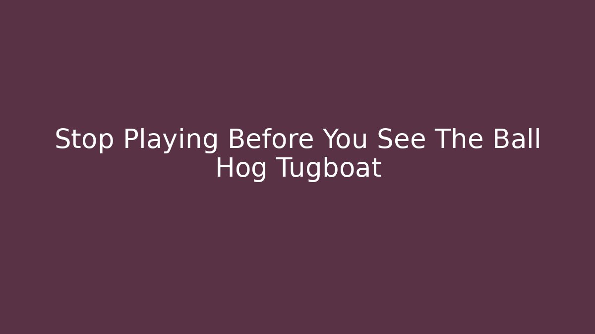 Stop Playing Before You See The Ball Hog Tugboat - Create More Assets