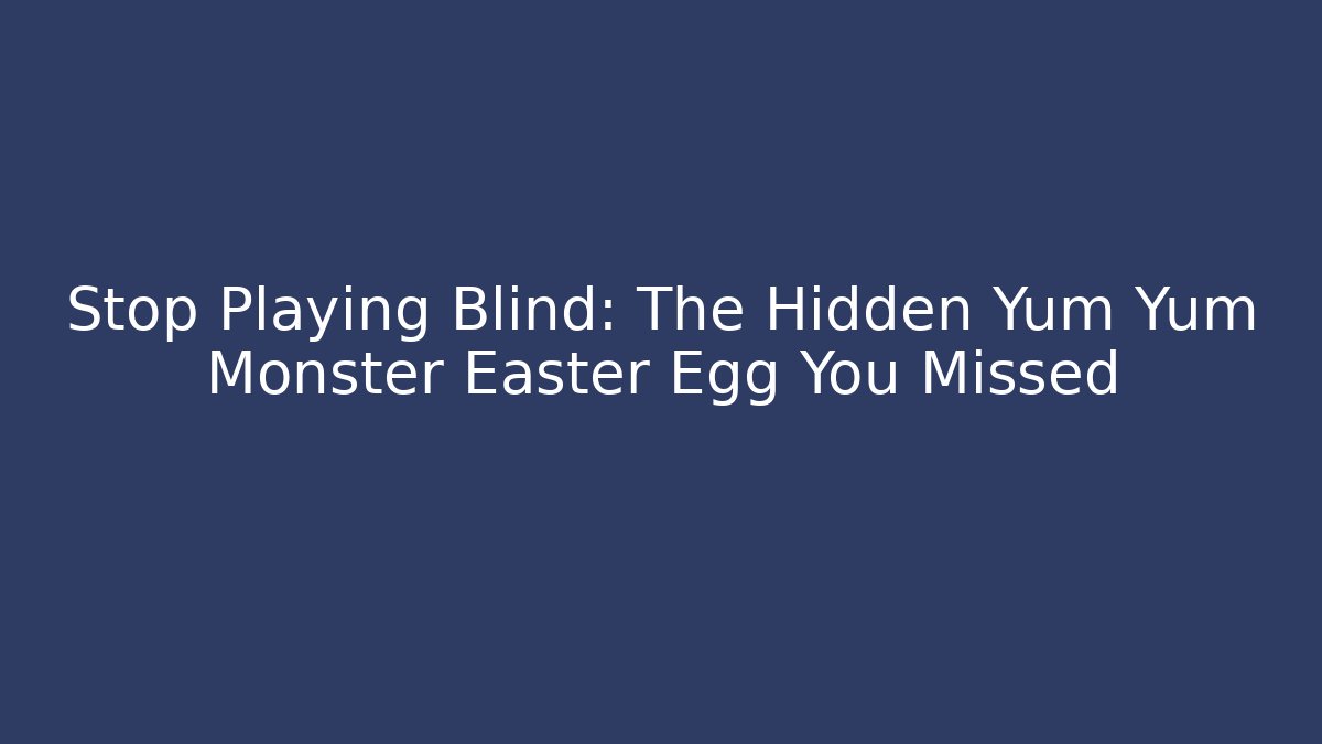 Stop Playing Blind: The Hidden Yum Yum Monster Easter Egg You Missed